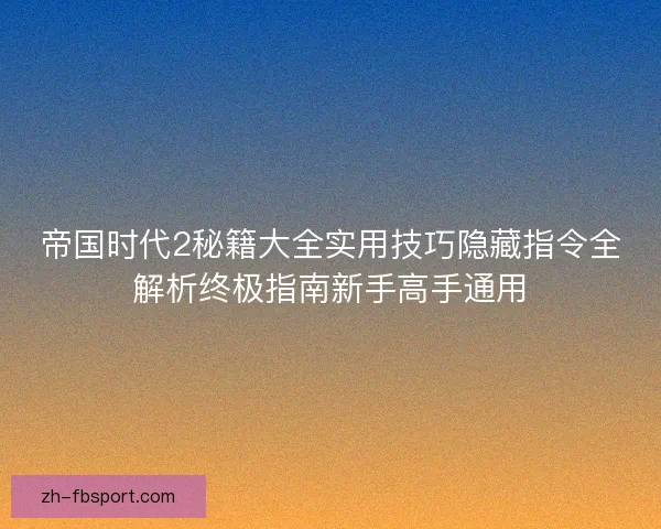 帝国时代2秘籍大全实用技巧隐藏指令全解析终极指南新手高手通用