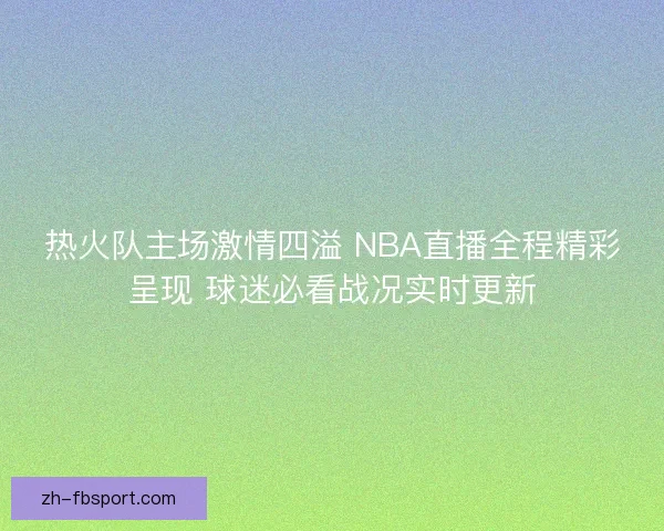 热火队主场激情四溢 NBA直播全程精彩呈现 球迷必看战况实时更新