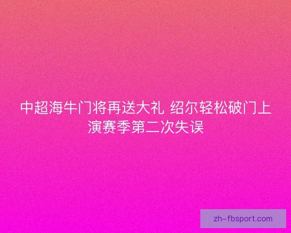中超海牛门将再送大礼 绍尔轻松破门上演赛季第二次失误