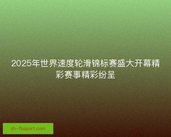 2025年世界速度轮滑锦标赛盛大开幕精彩赛事精彩纷呈