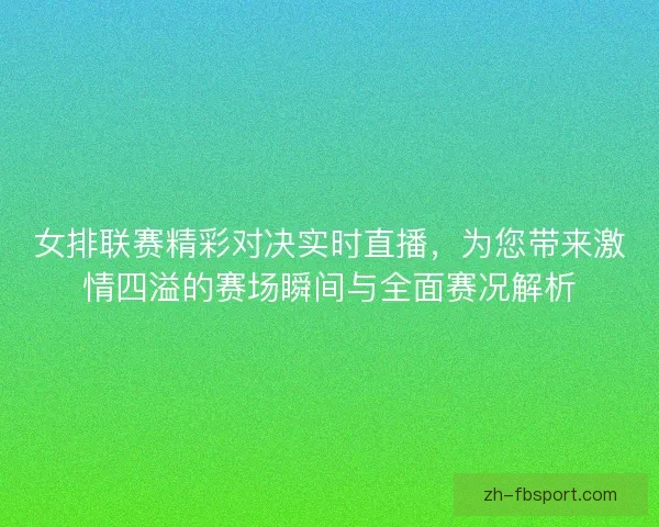 女排联赛精彩对决实时直播，为您带来激情四溢的赛场瞬间与全面赛况解析